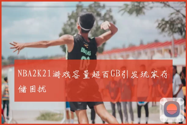 NBA2K21游戏容量超百GB引发玩家存储困扰