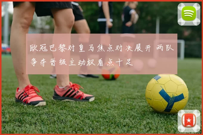 欧冠巴黎对皇马焦点对决展开 两队争夺晋级主动权看点十足