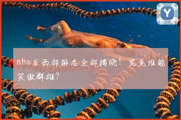 nba东西部排名全部揭晓!究竟谁能笑傲群雄?