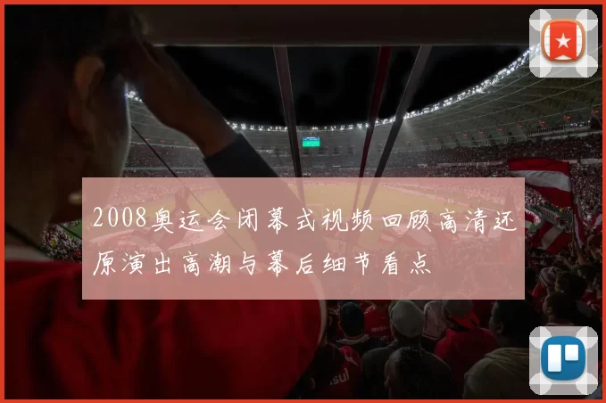 2008奥运会闭幕式视频回顾高清还原演出高潮与幕后细节看点