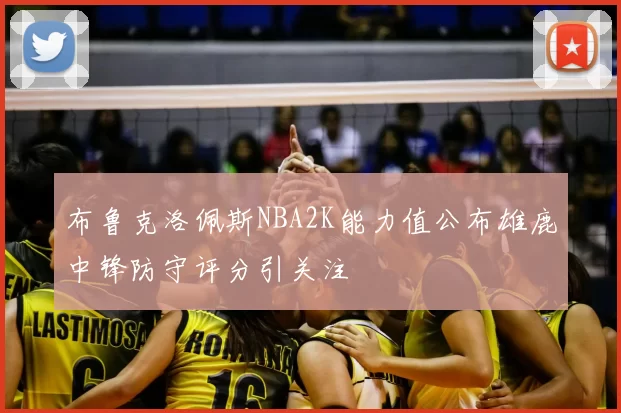 布鲁克洛佩斯NBA2K能力值公布雄鹿中锋防守评分引关注
