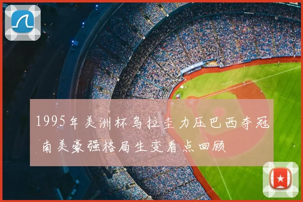 1995年美洲杯乌拉圭力压巴西夺冠 南美豪强格局生变看点回顾