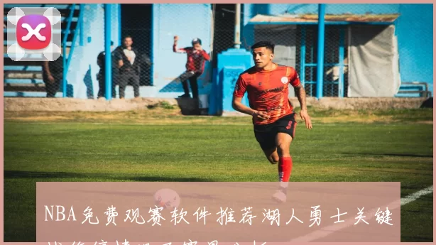 NBA免费观赛软件推荐湖人勇士关键战伤停情况及赛果分析