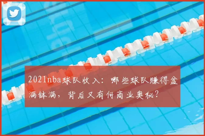 2021nba球队收入：哪些球队赚得盆满钵满，背后又有何商业奥秘？