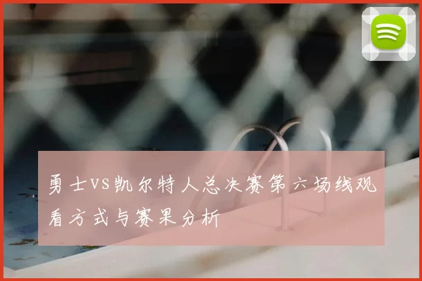 勇士vs凯尔特人总决赛第六场线观看方式与赛果分析