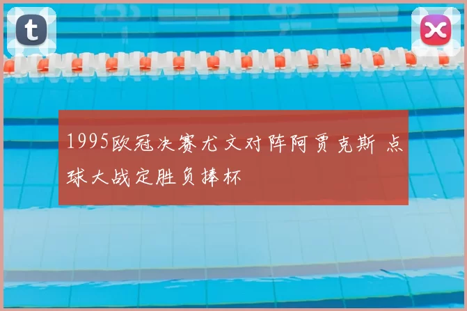 1995欧冠决赛尤文对阵阿贾克斯 点球大战定胜负捧杯