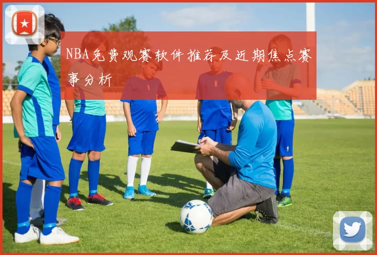 NBA免费观赛软件推荐及近期焦点赛事分析