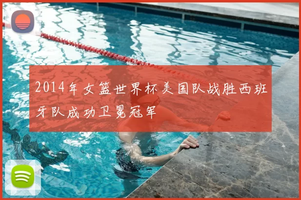 2014年女篮世界杯美国队战胜西班牙队成功卫冕冠军