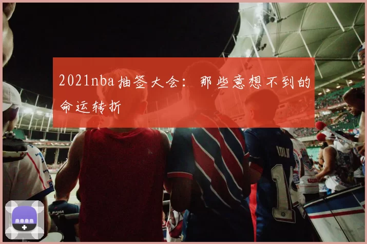 2021nba抽签大会：那些意想不到的命运转折