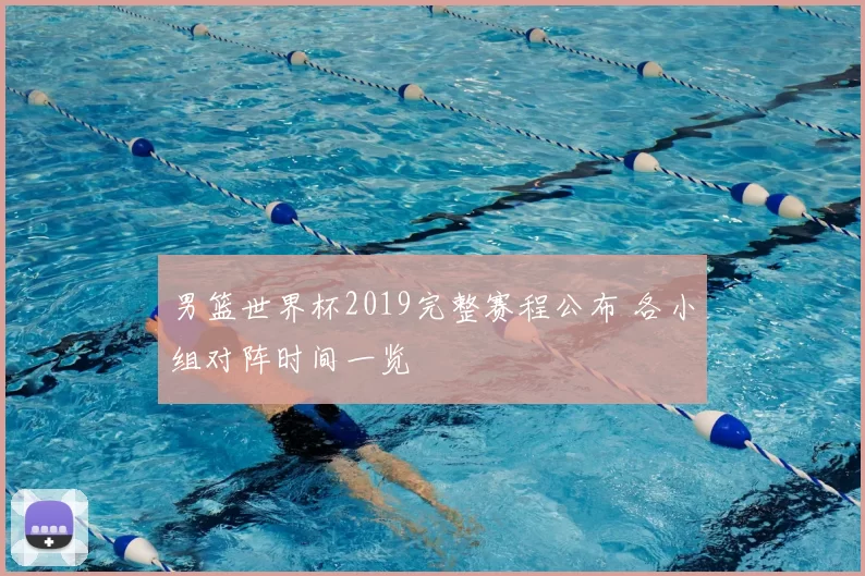 男篮世界杯2019完整赛程公布 各小组对阵时间一览