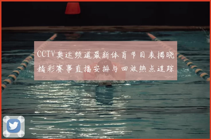 CCTV奥运频道最新体育节目表揭晓精彩赛事直播安排与回放热点追踪