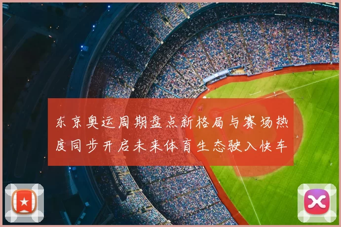 东京奥运周期盘点新格局与赛场热度同步开启未来体育生态驶入快车道