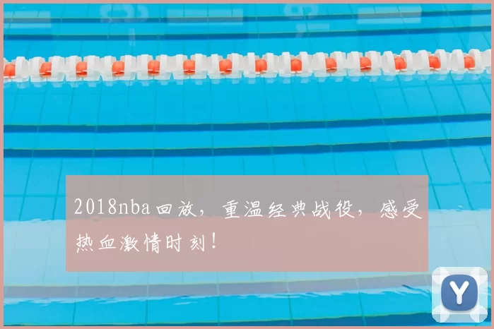 2018nba回放,重温经典战役,感受热血激情时刻!