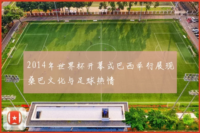 2014年世界杯开幕式巴西举行展现桑巴文化与足球热情